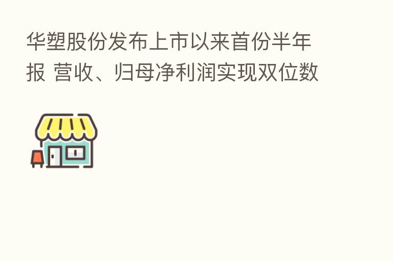 华塑股份发布上市以来首份半年报 营收、归母净利润实现双位数快增