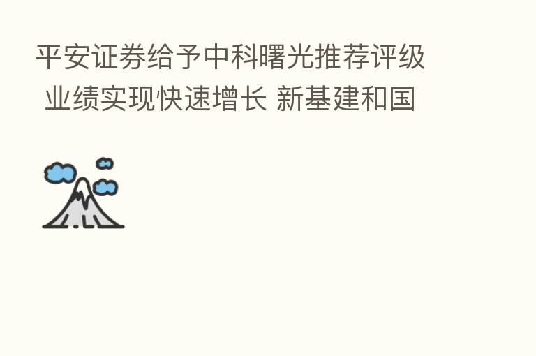 平安证券给予中科曙光推荐评级 业绩实现快速增长 新基建和国产化将带来成长机会
