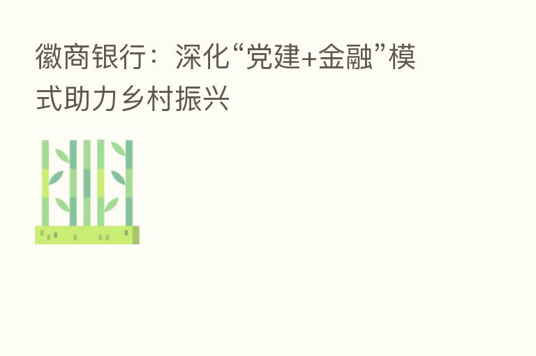 徽商银行：深化“党建+金融”模式助力乡村振兴