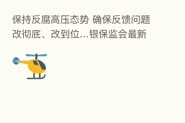 保持反腐高压态势 确保反馈问题改彻底、改到位…银保监会新 通报