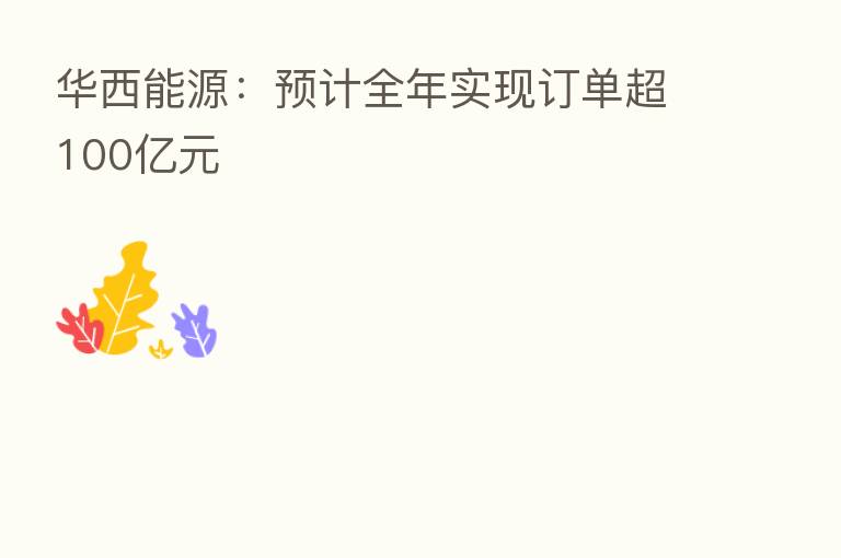 华西能源:预计全年实现订单超100亿元