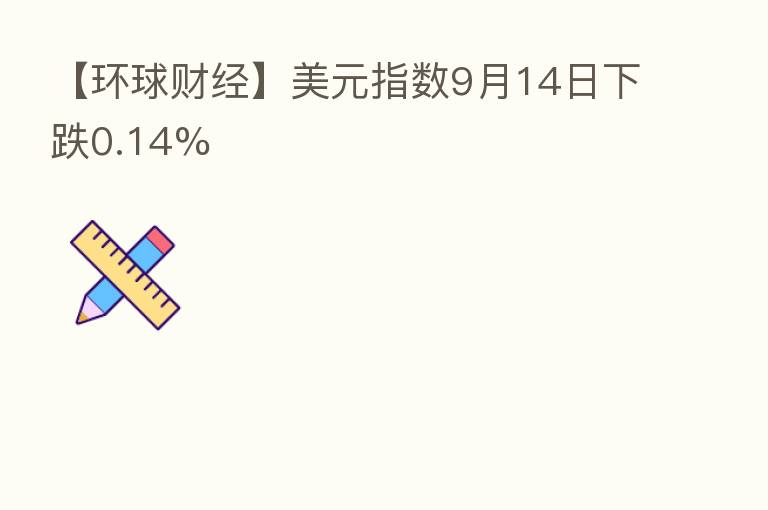 【环球财经】美元指数9月14日下跌0.14%