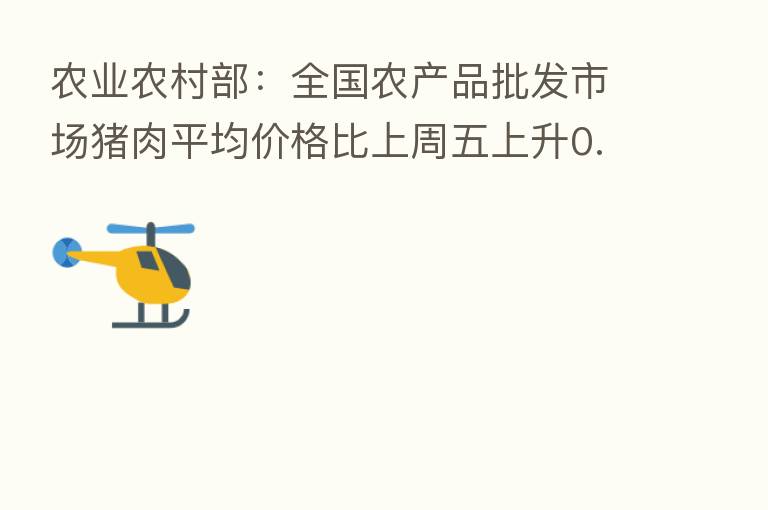 农业农村部:全国农产品批发市场猪肉平均价格比上周五上升0.5%