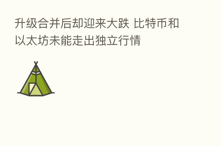升级合并后却迎来大跌 比特币和以太坊未能走出独立行情