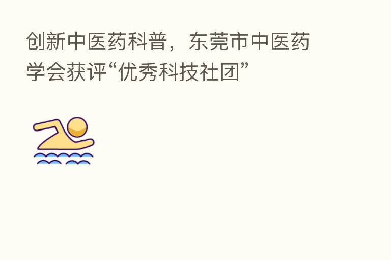 创新中医药科普,东莞市中医药学会获评“优秀科技社团”