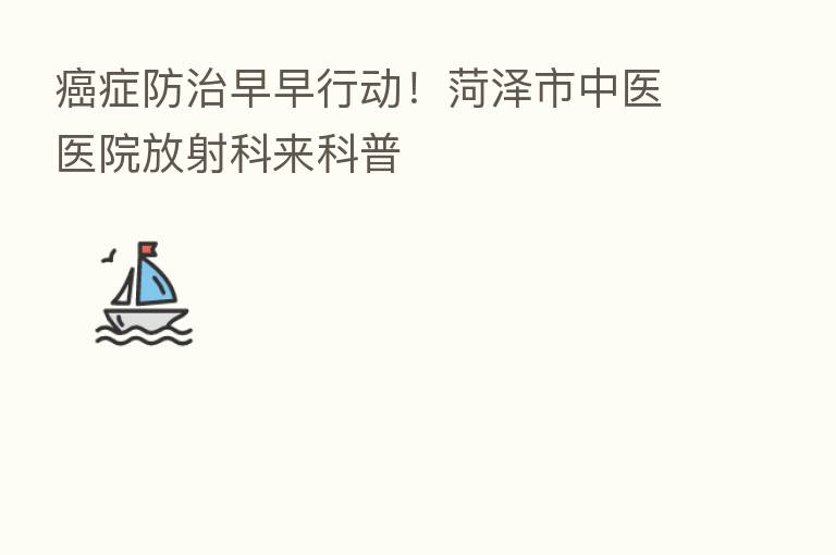 癌症防治早早行动!菏泽市中医医院放射科来科普