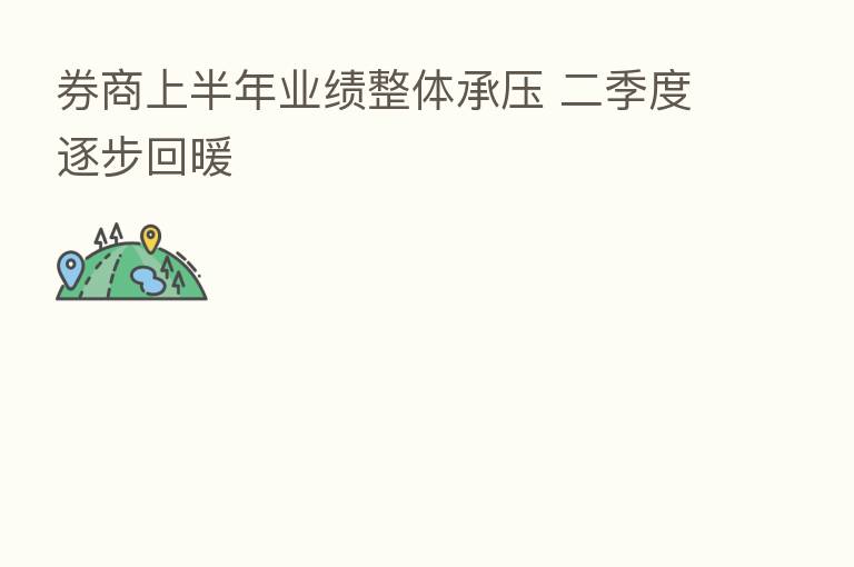 券商上半年业绩整体承压 二季度逐步回暖