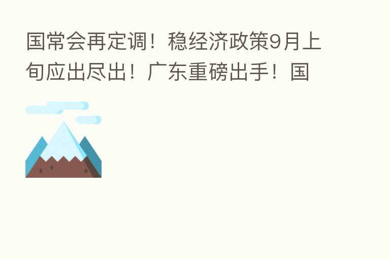 国常会再定调!稳经济政策9月上旬应出尽出!广东重磅出手!国务院再派工作组 严查这类行为