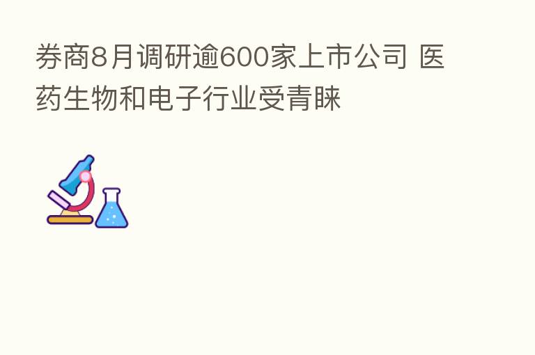 券商8月调研逾600家上市公司 医药生物和电子行业受青睐