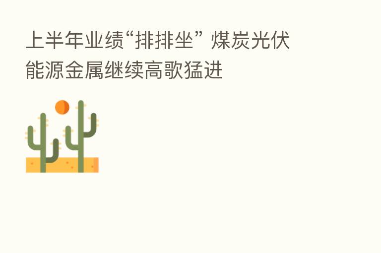 上半年业绩“排排坐” 煤炭光伏能源金属继续高歌猛进