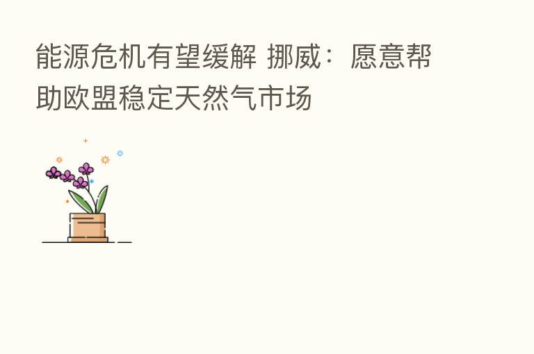 能源危机有望缓解 挪威:愿意帮助欧盟稳定天然气市场