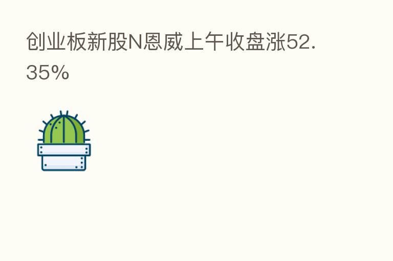 创业板新股N恩威上午收盘涨52.35%