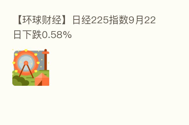 【环球财经】日经225指数9月22日下跌0.58%