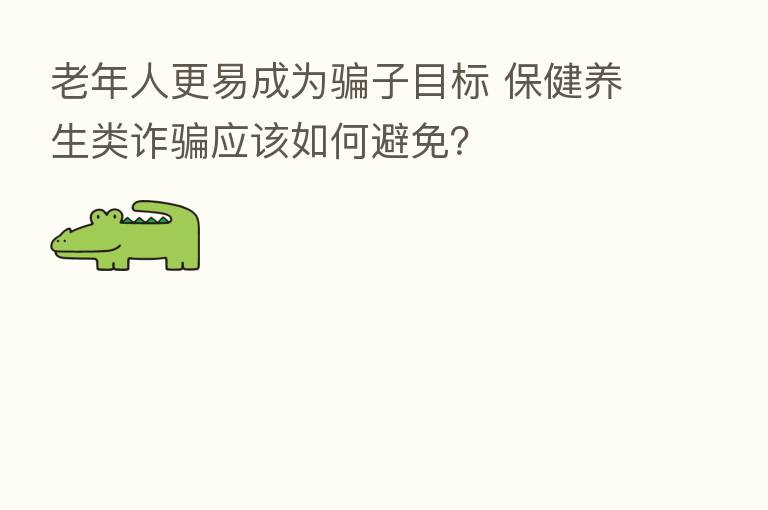 老年人更易成为骗子目标 保健养生类诈骗应该如何避免?