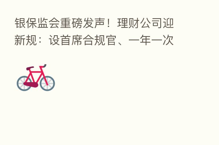 银保监会重磅发声!理财公司迎新规:设首席合规官、一年一次全面评估
