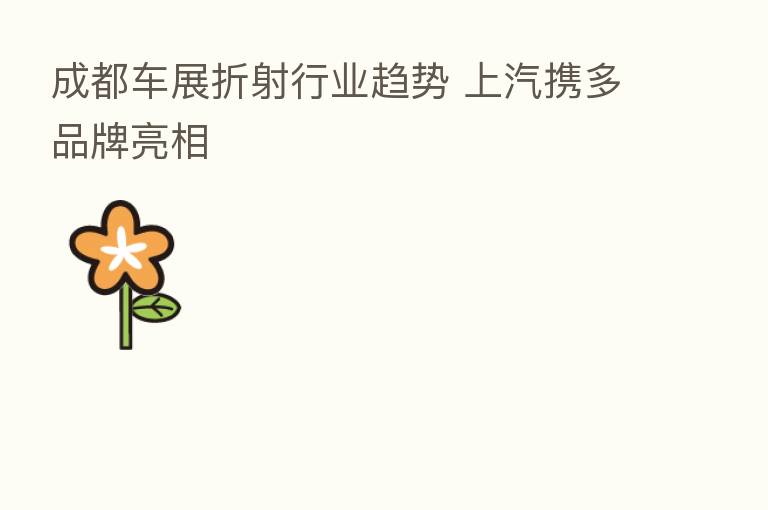 成都车展折射行业趋势 上汽携多品牌亮相
