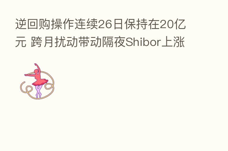 逆回购操作连续26日保持在20亿元 跨月扰动带动隔夜Shibor上涨28BP
