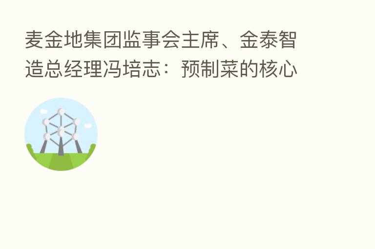 麦金地集团监事会主席、金泰智造总经理冯培志:预制菜的核心和关键控制点在于央厨工厂生态链建设