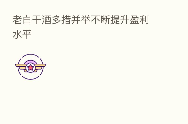 老白干酒多措并举不断提升盈利水平