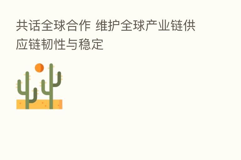 共话全球合作 维护全球产业链供应链韧性与稳定