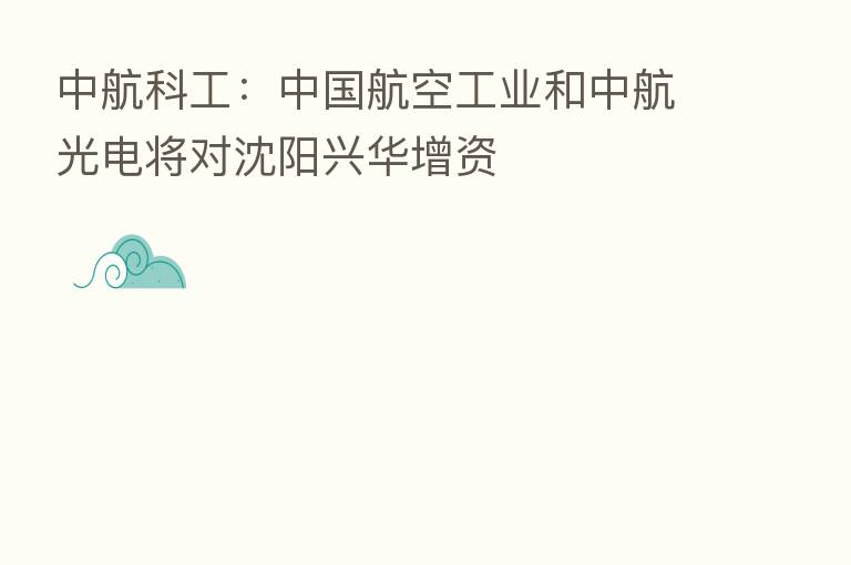 中航科工:中国航空工业和中航光电将对沈阳兴华增资