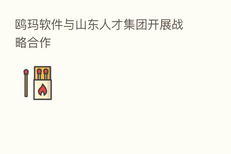 鸥玛软件与山东人才集团开展战略合作