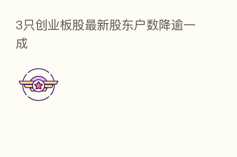 3只创业板股新 股东户数降逾一成