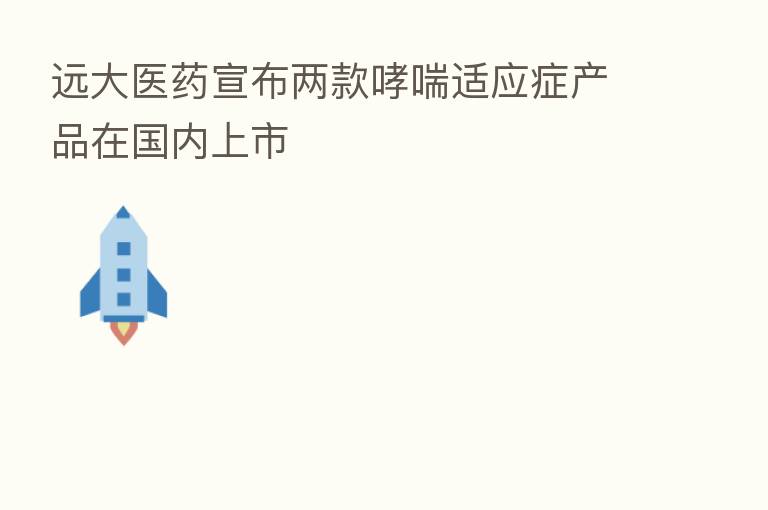远大医药宣布两款哮喘适应症产品在国内上市