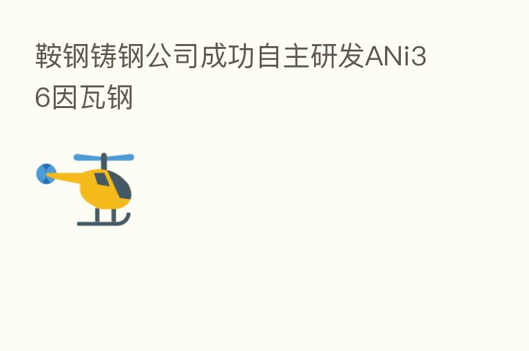 鞍钢铸钢公司成功自主研发ANi36因瓦钢