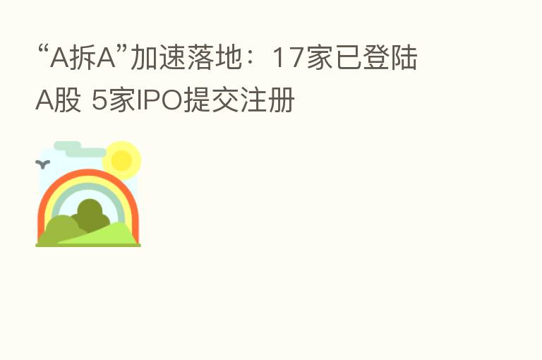 “A拆A”加速落地:17家已登陆A股 5家IPO提交注册