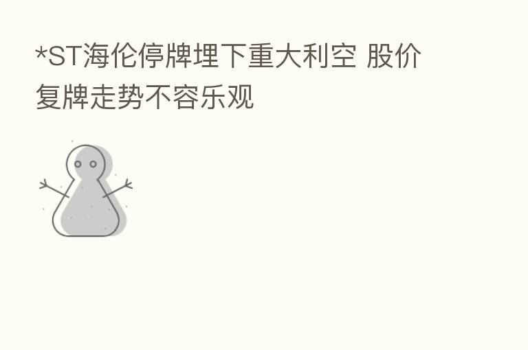 *ST海伦停牌埋下重大利空 股价复牌走势不容乐观