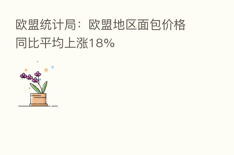 欧盟统计局:欧盟地区面包价格同比平均上涨18%