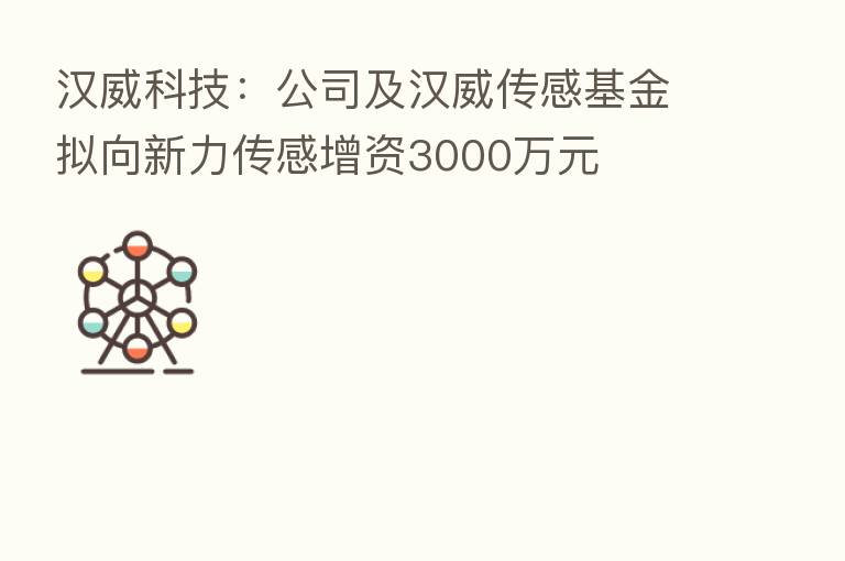 汉威科技:公司及汉威传感基金拟向新力传感增资3000万元