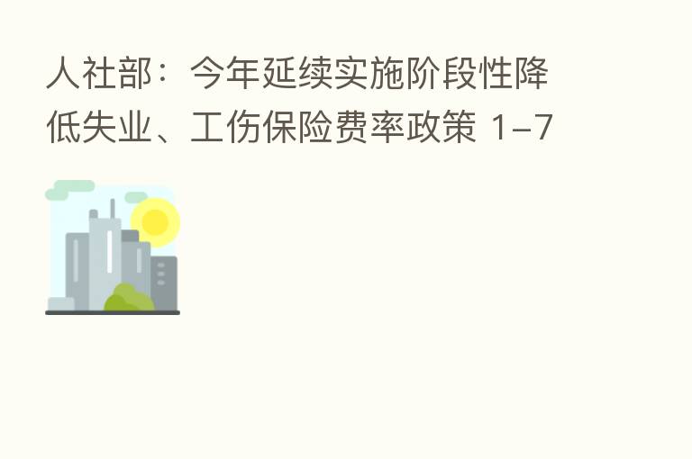 人社部:今年延续实施阶段性降低失业、工伤 费率政策 1-7月为企业减负超过1000亿元