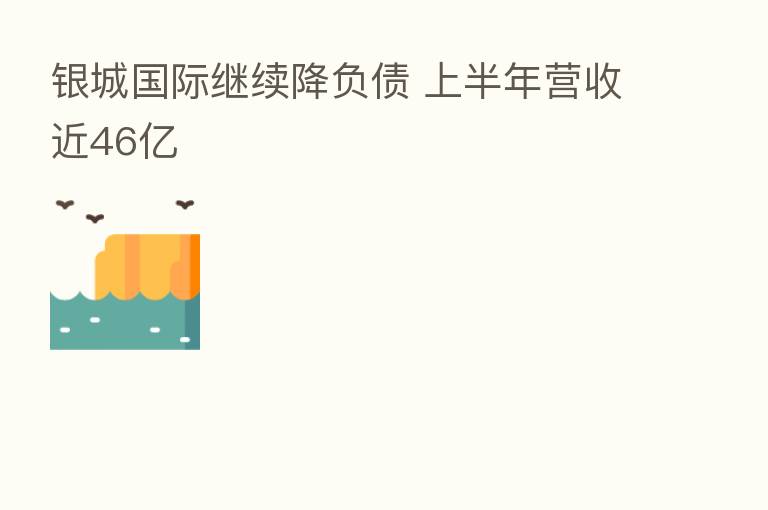 银城国际继续降负债 上半年营收近46亿