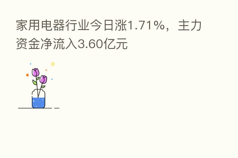 家用电器行业今日涨1.71%,主力资金净流入3.60亿元