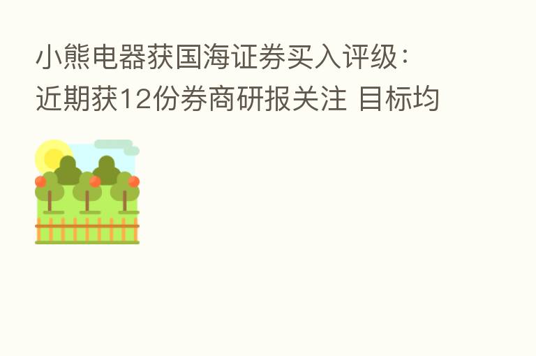 小熊电器获国海证券买入评级:近期获12份券商研报关注 目标均价涨幅14.54%