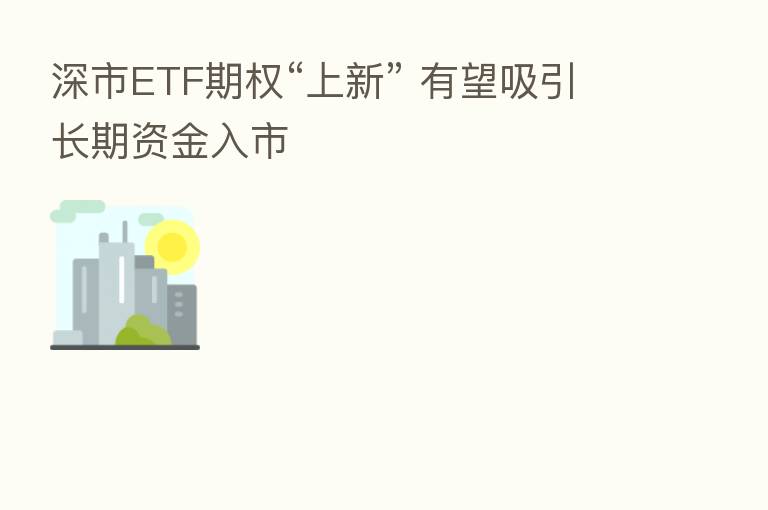 深市ETF期权“上新” 有望吸引长期资金入市