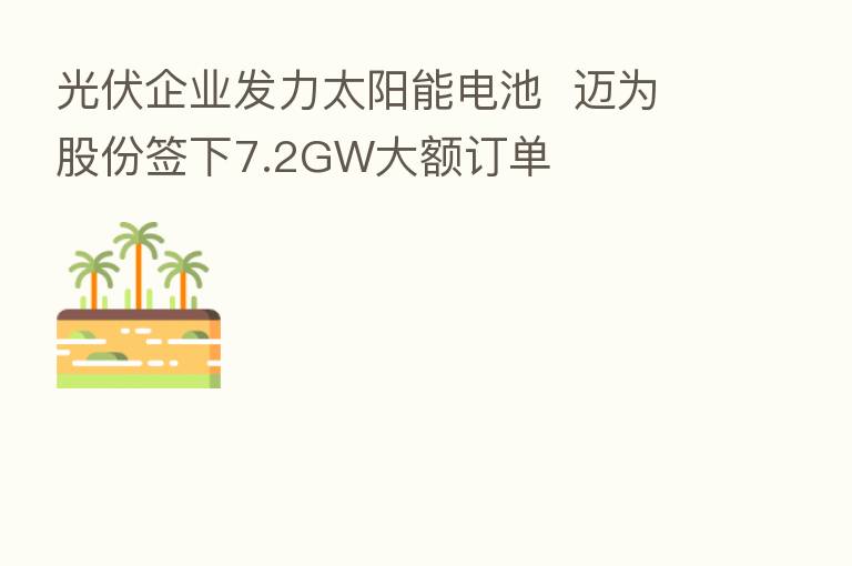 光伏企业发力太阳能电池  迈为股份签下7.2GW大额订单