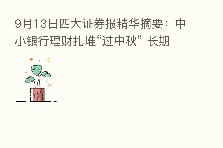 9月13日四大证券报精华摘要:中小银行理财扎堆“过中秋” 长期固收类产品唱主角