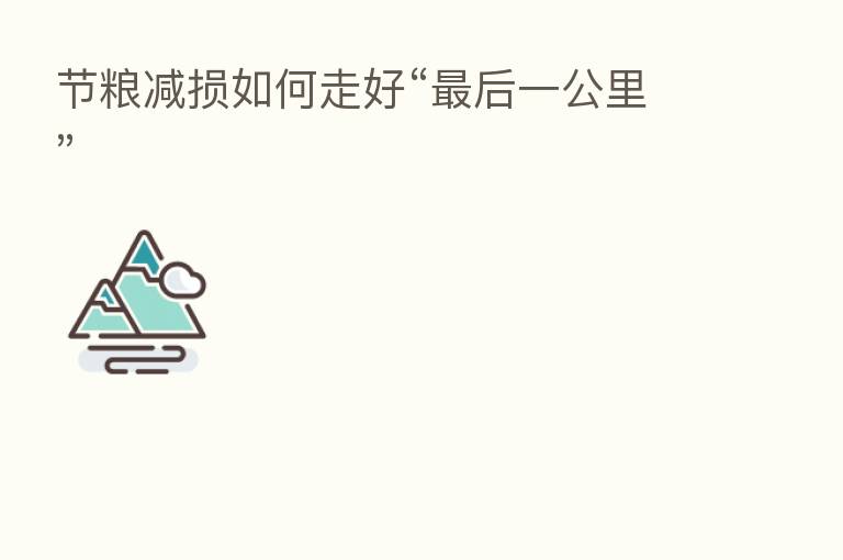 节粮减损如何走好“ 后一公里”