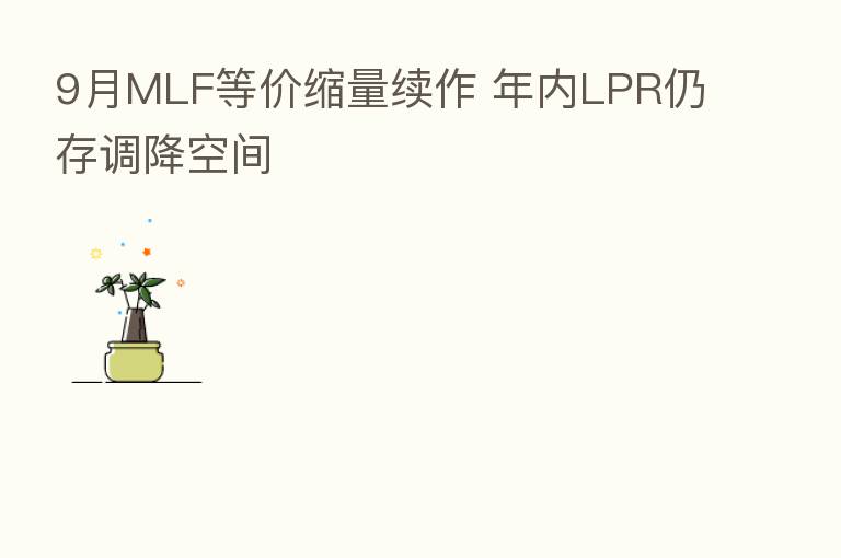 9月MLF等价缩量续作 年内LPR仍存调降空间