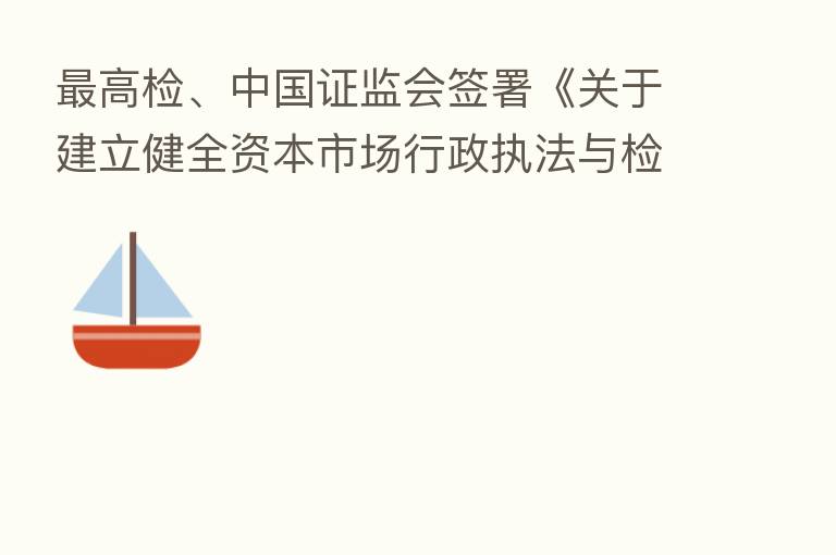高检、中国证监会签署《关于建立健全资本市场行政执法与检察履职衔接协作机制的意见》 易会满表示依法从严打击证券违法活动的合力初步形成