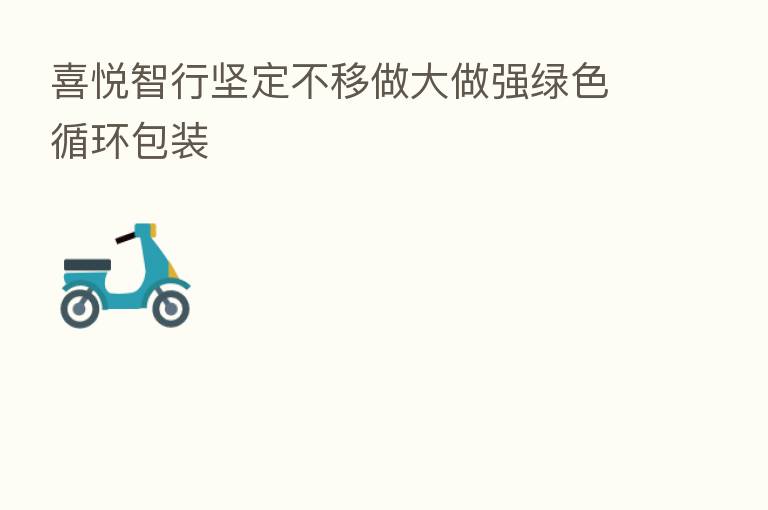 喜悦智行坚定不移做大做强绿色循环包装