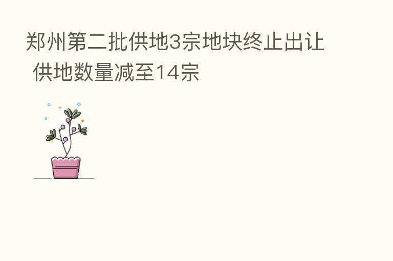 郑州 二批供地3宗地块终止出让 供地数量减至14宗