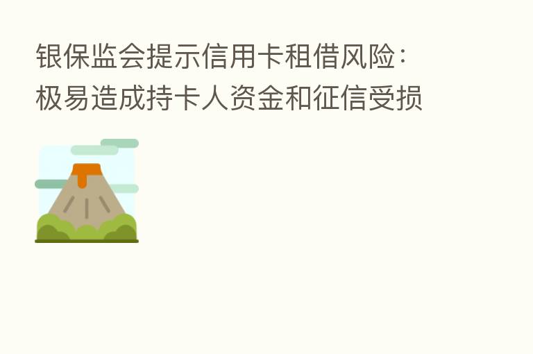 银保监会提示信用卡租借风险:极易造成持卡人资金和征信受损