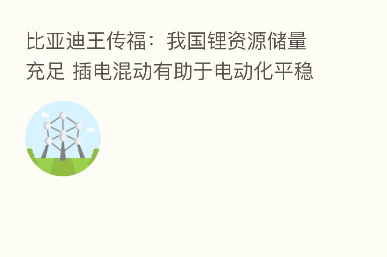 比亚迪王传福:我国锂资源储量充足 插电混动有助于电动化平稳过渡