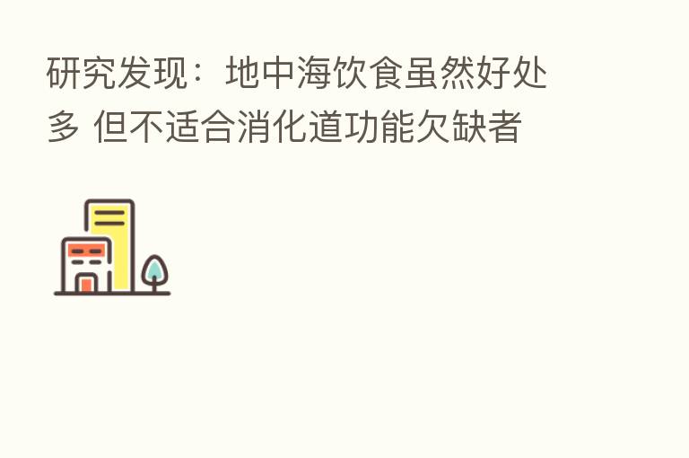 研究发现:地中海饮食虽然好处多 但不适合消化道功能欠缺者