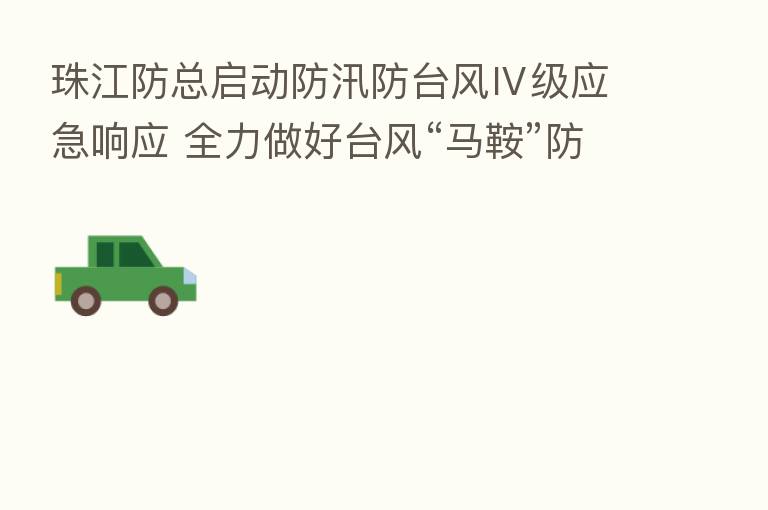 珠江防总启动防汛防台风Ⅳ级应急响应 全力做好台风“马鞍”防御工作