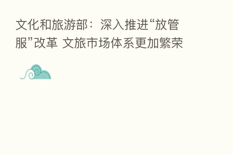 文化和旅游部：深入推进“放管服”改革 文旅市场体系更加繁荣有序